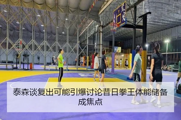泰森谈复出可能引爆讨论昔日拳王体能储备成焦点