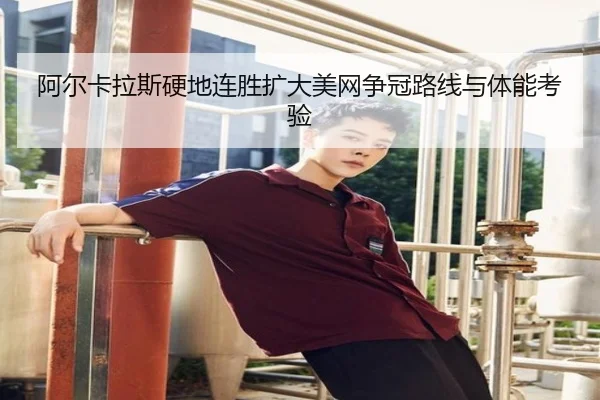 阿尔卡拉斯硬地连胜扩大美网争冠路线与体能考验